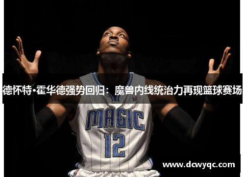 德怀特·霍华德强势回归:魔兽内线统治力再现篮球赛场 德怀特·霍华德强势回归:魔兽内线统治力再现篮球赛场