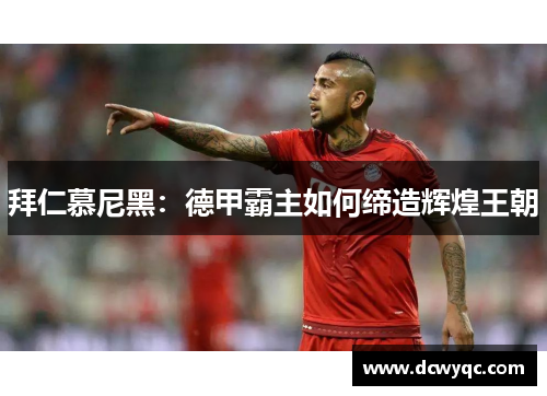 拜仁慕尼黑:德甲霸主如何缔造辉煌王朝 拜仁慕尼黑:德甲霸主如何缔造辉煌王朝