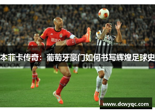 本菲卡传奇：葡萄牙豪门如何书写辉煌足球史