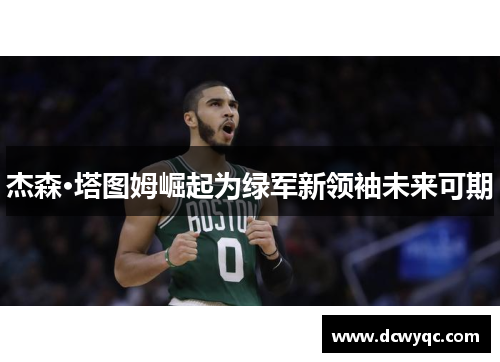 杰森·塔图姆崛起为绿军新领袖未来可期