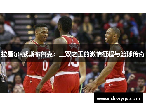 拉塞尔·威斯布鲁克:三双之王的激情征程与篮球传奇 拉塞尔·威斯布鲁克:三双之王的激情征程与篮球传奇