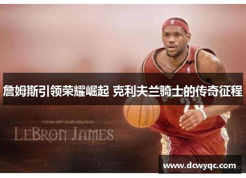 詹姆斯引领荣耀崛起 克利夫兰骑士的传奇征程 詹姆斯引领荣耀崛起 克利夫兰骑士的传奇征程