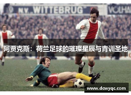阿贾克斯:荷兰足球的璀璨星辰与青训圣地 阿贾克斯:荷兰足球的璀璨星辰与青训圣地