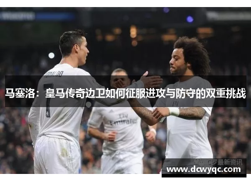马塞洛:皇马传奇边卫如何征服进攻与防守的双重挑战 马塞洛:皇马传奇边卫如何征服进攻与防守的双重挑战