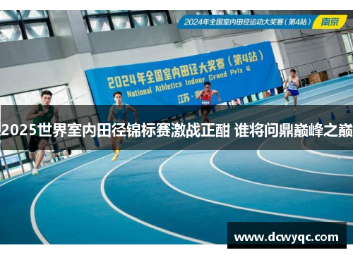 2025世界室内田径锦标赛激战正酣 谁将问鼎巅峰之巅