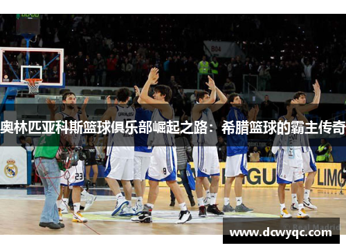 奥林匹亚科斯篮球俱乐部崛起之路：希腊篮球的霸主传奇