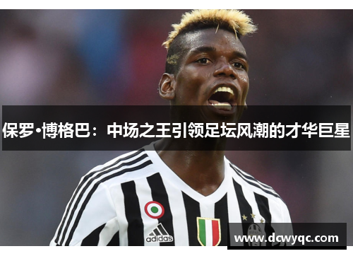 保罗·博格巴:中场之王引领足坛风潮的才华巨星 保罗·博格巴:中场之王引领足坛风潮的才华巨星