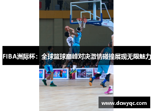 FIBA洲际杯：全球篮球巅峰对决激情碰撞展现无限魅力