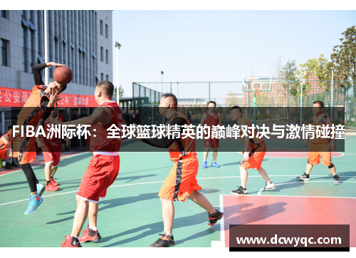 FIBA洲际杯:全球篮球精英的巅峰对决与激情碰撞 FIBA洲际杯:全球篮球精英的巅峰对决与激情碰撞
