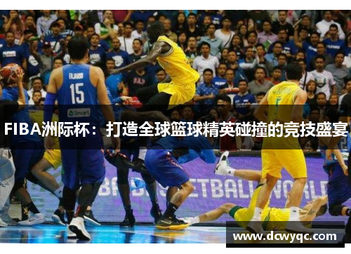 FIBA洲际杯：打造全球篮球精英碰撞的竞技盛宴
