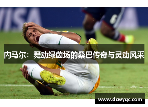 内马尔:舞动绿茵场的桑巴传奇与灵动风采 内马尔:舞动绿茵场的桑巴传奇与灵动风采