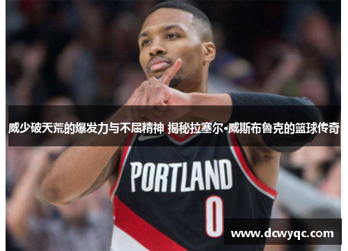 威少破天荒的爆发力与不屈精神 揭秘拉塞尔·威斯布鲁克的篮球传奇 威少破天荒的爆发力与不屈精神 揭秘拉塞尔·威斯布鲁克的篮球传奇