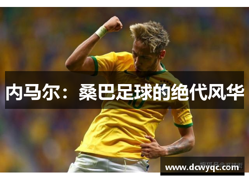 内马尔:桑巴足球的绝代风华 内马尔:桑巴足球的绝代风华