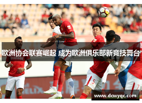 欧洲协会联赛崛起 成为欧洲俱乐部新竞技舞台 欧洲协会联赛崛起 成为欧洲俱乐部新竞技舞台