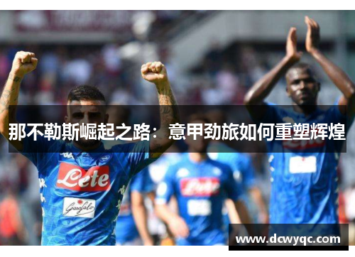 那不勒斯崛起之路:意甲劲旅如何重塑辉煌 那不勒斯崛起之路:意甲劲旅如何重塑辉煌