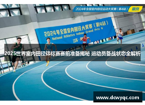 2025世界室内田径锦标赛赛前准备揭秘 运动员备战状态全解析 2025世界室内田径锦标赛赛前准备揭秘 运动员备战状态全解析