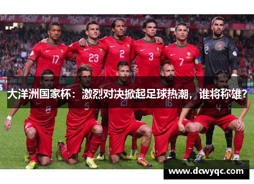 大洋洲国家杯:激烈对决掀起足球热潮,谁将称雄? 大洋洲国家杯:激烈对决掀起足球热潮,谁将称雄?