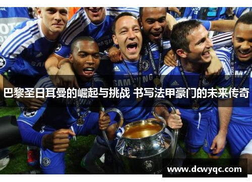 巴黎圣日耳曼的崛起与挑战 书写法甲豪门的未来传奇