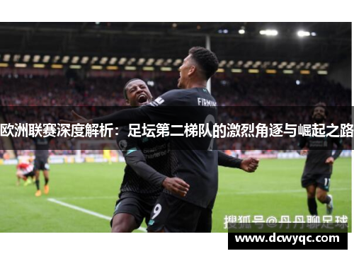 欧洲联赛深度解析：足坛第二梯队的激烈角逐与崛起之路