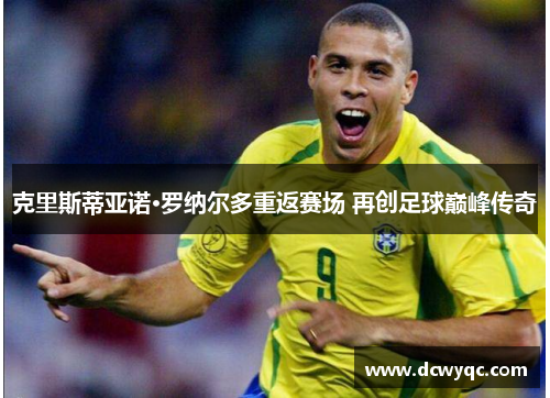 克里斯蒂亚诺·罗纳尔多重返赛场 再创足球巅峰传奇