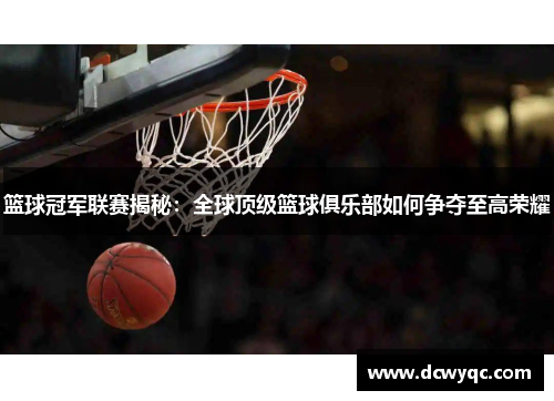 篮球冠军联赛揭秘:全球顶级篮球俱乐部如何争夺至高荣耀 篮球冠军联赛揭秘:全球顶级篮球俱乐部如何争夺至高荣耀