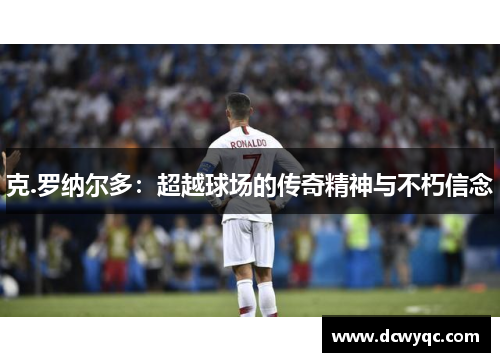 克.罗纳尔多:超越球场的传奇精神与不朽信念 克.罗纳尔多:超越球场的传奇精神与不朽信念