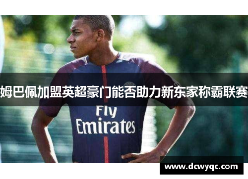 姆巴佩加盟英超豪门能否助力新东家称霸联赛 姆巴佩加盟英超豪门能否助力新东家称霸联赛