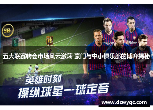 五大联赛转会市场风云激荡 豪门与中小俱乐部的博弈揭秘