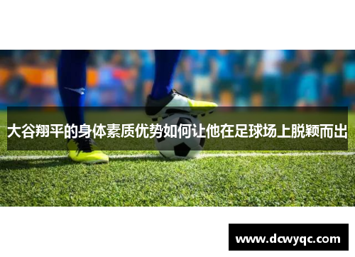 大谷翔平的身体素质优势如何让他在足球场上脱颖而出