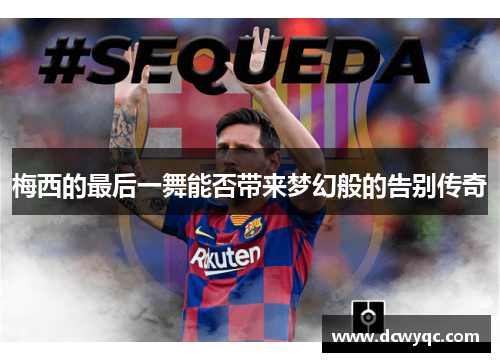 梅西的最后一舞能否带来梦幻般的告别传奇