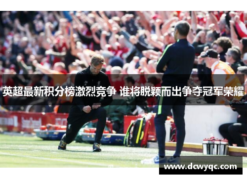 英超最新积分榜激烈竞争 谁将脱颖而出争夺冠军荣耀 英超最新积分榜激烈竞争 谁将脱颖而出争夺冠军荣耀