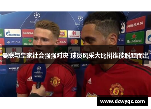 曼联与皇家社会强强对决 球员风采大比拼谁能脱颖而出 曼联与皇家社会强强对决 球员风采大比拼谁能脱颖而出