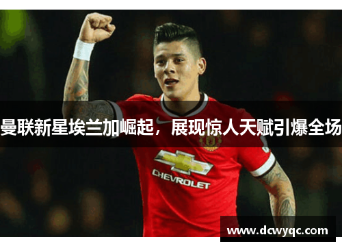 曼联新星埃兰加崛起,展现惊人天赋引爆全场 曼联新星埃兰加崛起,展现惊人天赋引爆全场