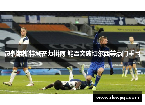 热刺莱斯特城奋力拼搏 能否突破切尔西等豪门重围 热刺莱斯特城奋力拼搏 能否突破切尔西等豪门重围