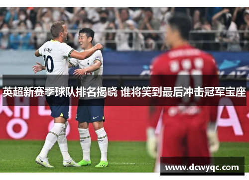 英超新赛季球队排名揭晓 谁将笑到最后冲击冠军宝座 英超新赛季球队排名揭晓 谁将笑到最后冲击冠军宝座