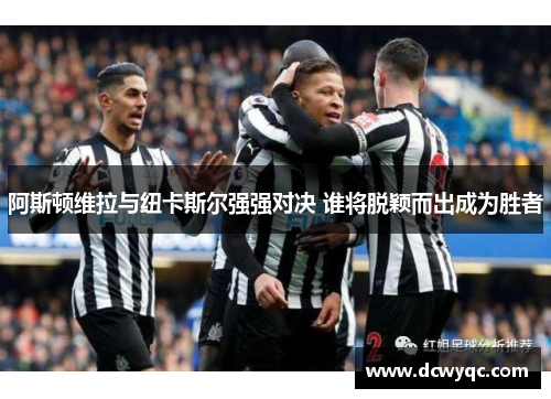 阿斯顿维拉与纽卡斯尔强强对决 谁将脱颖而出成为胜者