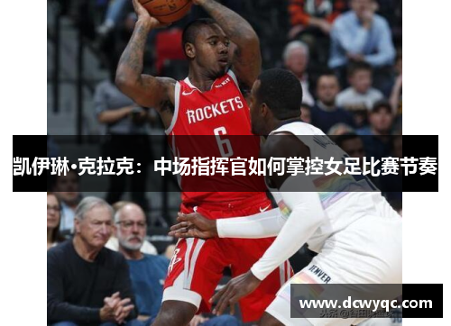 凯伊琳·克拉克:中场指挥官如何掌控女足比赛节奏 凯伊琳·克拉克:中场指挥官如何掌控女足比赛节奏