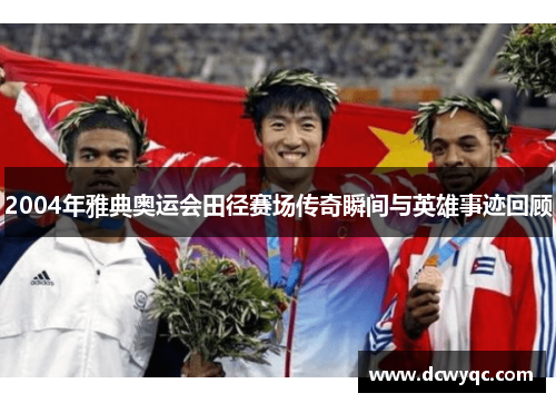 2004年雅典奥运会田径赛场传奇瞬间与英雄事迹回顾